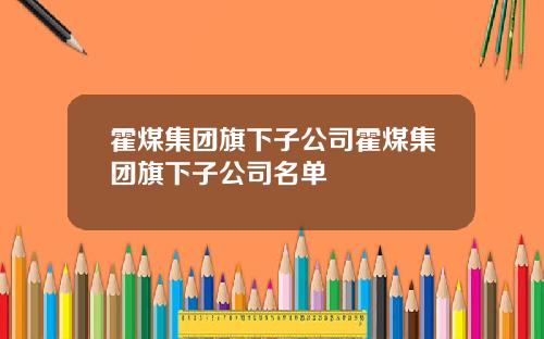 霍煤集团旗下子公司霍煤集团旗下子公司名单