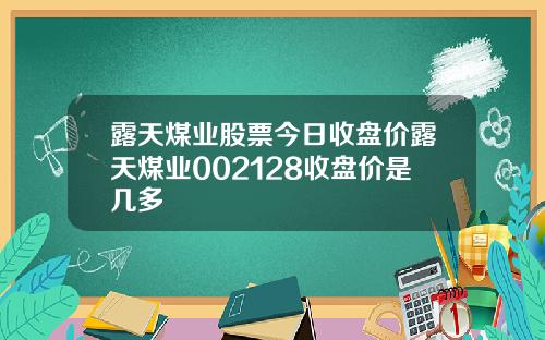 露天煤业股票今日收盘价露天煤业002128收盘价是几多