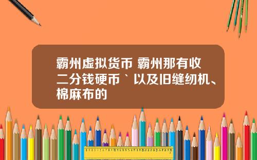 霸州虚拟货币 霸州那有收二分钱硬币｀以及旧缝纫机、棉麻布的