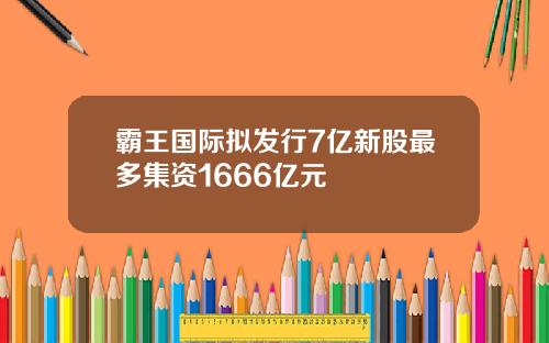 霸王国际拟发行7亿新股最多集资1666亿元