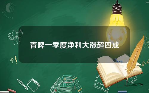 青啤一季度净利大涨超四成