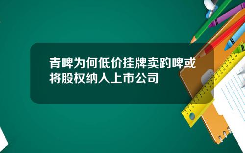 青啤为何低价挂牌卖趵啤或将股权纳入上市公司
