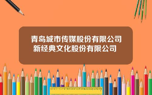 青岛城市传媒股份有限公司 新经典文化股份有限公司