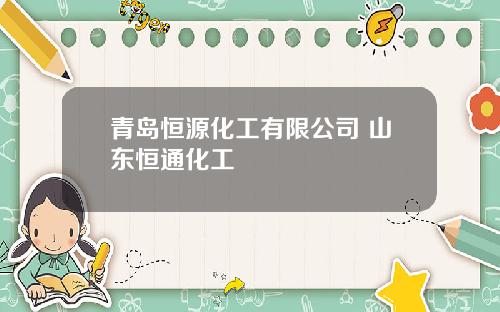 青岛恒源化工有限公司 山东恒通化工