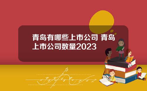 青岛有哪些上市公司 青岛上市公司数量2023