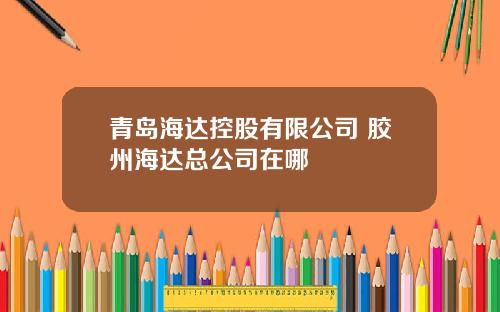 青岛海达控股有限公司 胶州海达总公司在哪