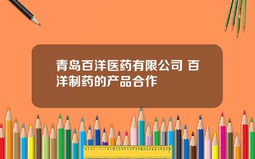 青岛百洋医药有限公司 百洋制药的产品合作