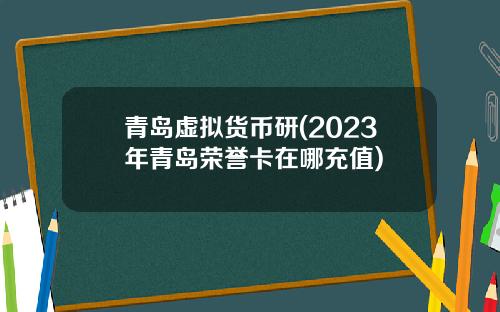 青岛虚拟货币研(2023年青岛荣誉卡在哪充值)