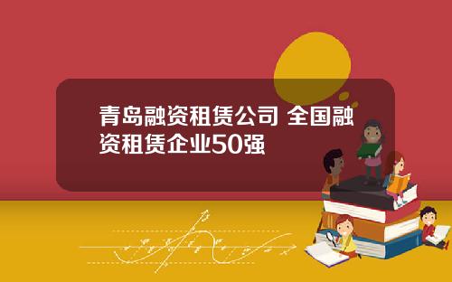 青岛融资租赁公司 全国融资租赁企业50强
