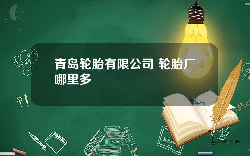 青岛轮胎有限公司 轮胎厂哪里多