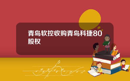 青岛软控收购青岛科捷80股权