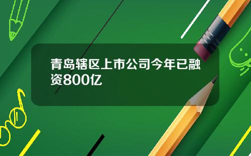 青岛辖区上市公司今年已融资800亿