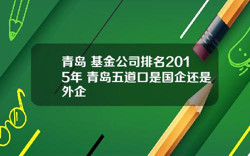 青岛 基金公司排名2015年 青岛五道口是国企还是外企