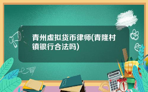 青州虚拟货币律师(青隆村镇银行合法吗)