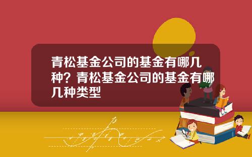 青松基金公司的基金有哪几种？青松基金公司的基金有哪几种类型