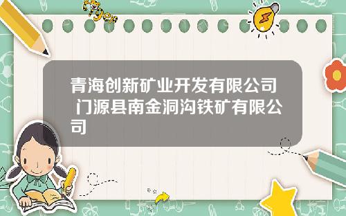 青海创新矿业开发有限公司 门源县南金洞沟铁矿有限公司