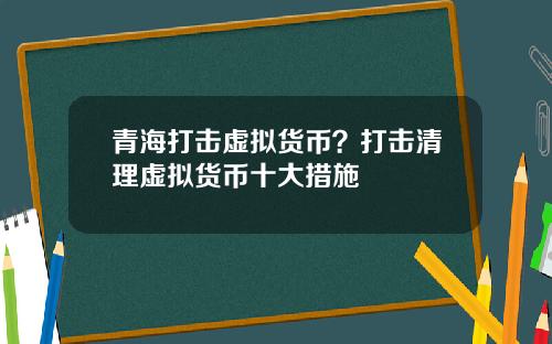 青海打击虚拟货币？打击清理虚拟货币十大措施
