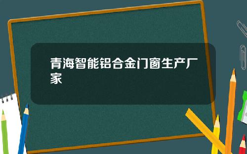 青海智能铝合金门窗生产厂家