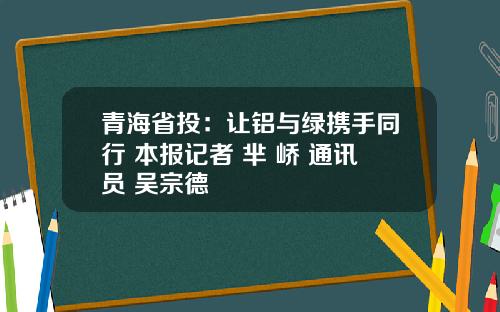 青海省投：让铝与绿携手同行 本报记者 芈 峤 通讯员 吴宗德