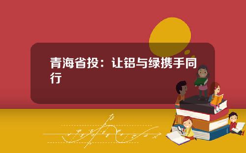 青海省投：让铝与绿携手同行