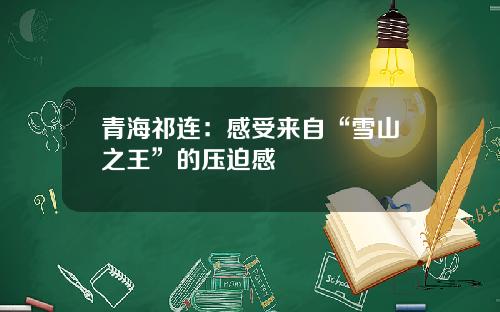 青海祁连：感受来自“雪山之王”的压迫感