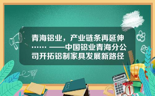 青海铝业，产业链条再延伸…… ——中国铝业青海分公司开拓铝制家具发展新路径