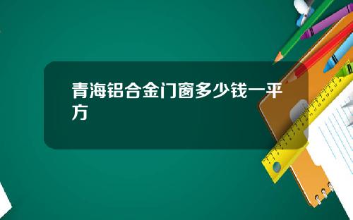 青海铝合金门窗多少钱一平方
