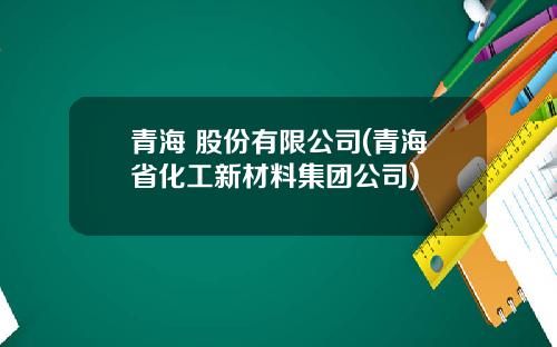 青海 股份有限公司(青海省化工新材料集团公司)