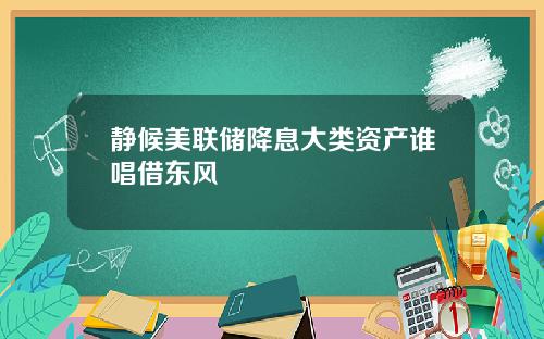 静候美联储降息大类资产谁唱借东风