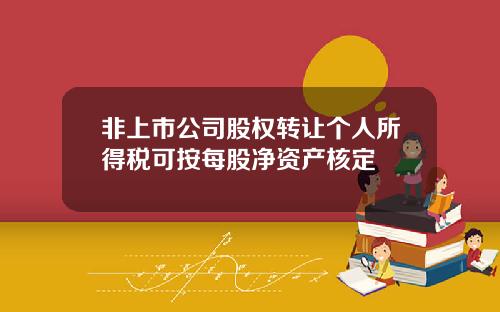 非上市公司股权转让个人所得税可按每股净资产核定