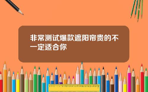 非常测试爆款遮阳帘贵的不一定适合你