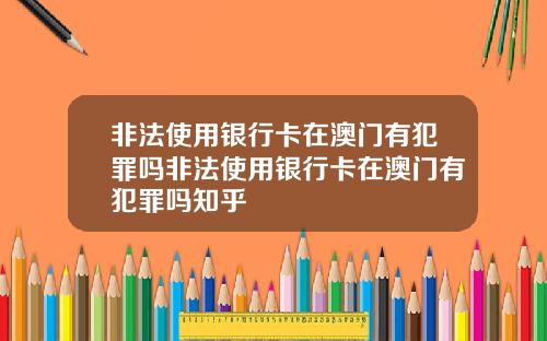 非法使用银行卡在澳门有犯罪吗非法使用银行卡在澳门有犯罪吗知乎