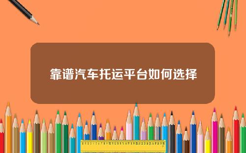 靠谱汽车托运平台如何选择