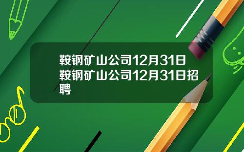 鞍钢矿山公司12月31日鞍钢矿山公司12月31日招聘