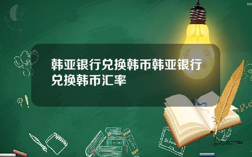 韩亚银行兑换韩币韩亚银行兑换韩币汇率