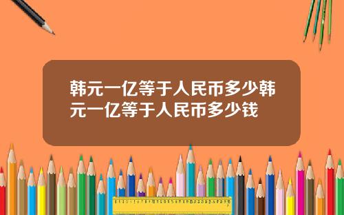 韩元一亿等于人民币多少韩元一亿等于人民币多少钱