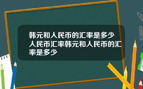 韩元和人民币的汇率是多少人民币汇率韩元和人民币的汇率是多少