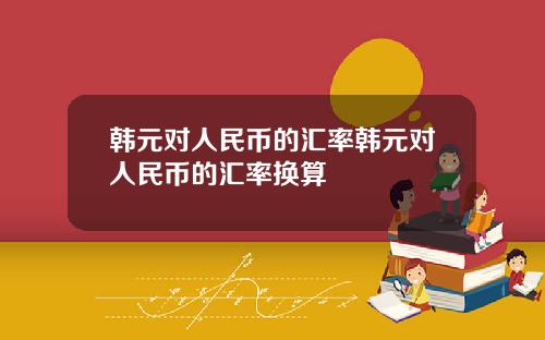 韩元对人民币的汇率韩元对人民币的汇率换算