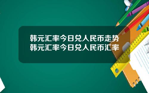 韩元汇率今日兑人民币走势韩元汇率今日兑人民币汇率