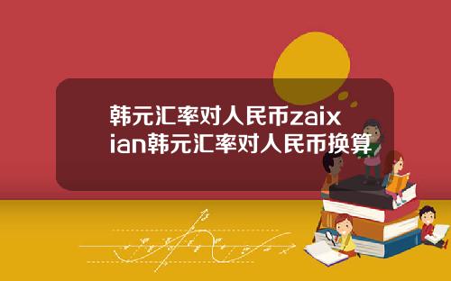 韩元汇率对人民币zaixian韩元汇率对人民币换算
