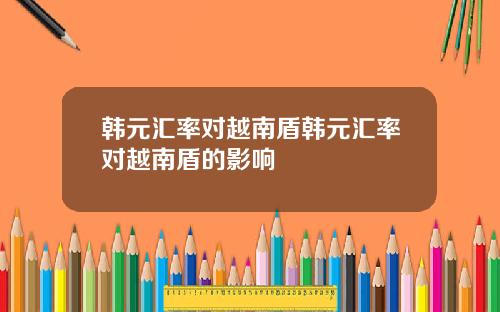 韩元汇率对越南盾韩元汇率对越南盾的影响