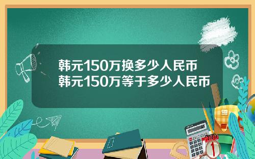 韩元150万换多少人民币韩元150万等于多少人民币