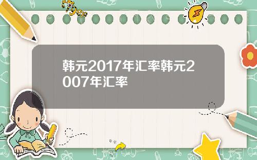 韩元2017年汇率韩元2007年汇率