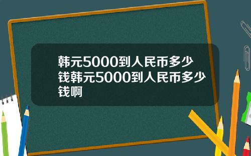 韩元5000到人民币多少钱韩元5000到人民币多少钱啊