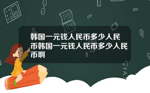 韩国一元钱人民币多少人民币韩国一元钱人民币多少人民币啊