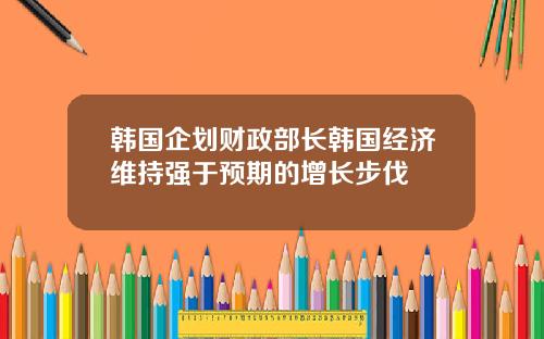韩国企划财政部长韩国经济维持强于预期的增长步伐