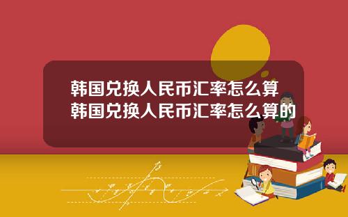 韩国兑换人民币汇率怎么算韩国兑换人民币汇率怎么算的
