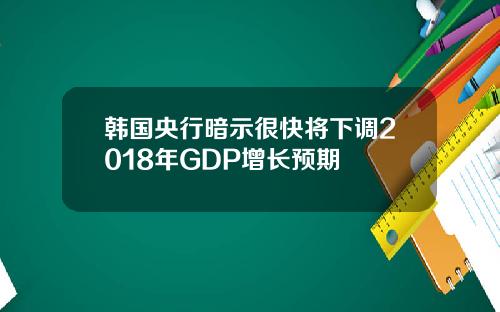 韩国央行暗示很快将下调2018年GDP增长预期