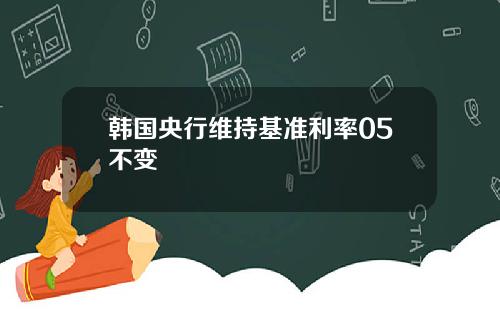 韩国央行维持基准利率05不变