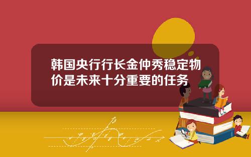 韩国央行行长金仲秀稳定物价是未来十分重要的任务